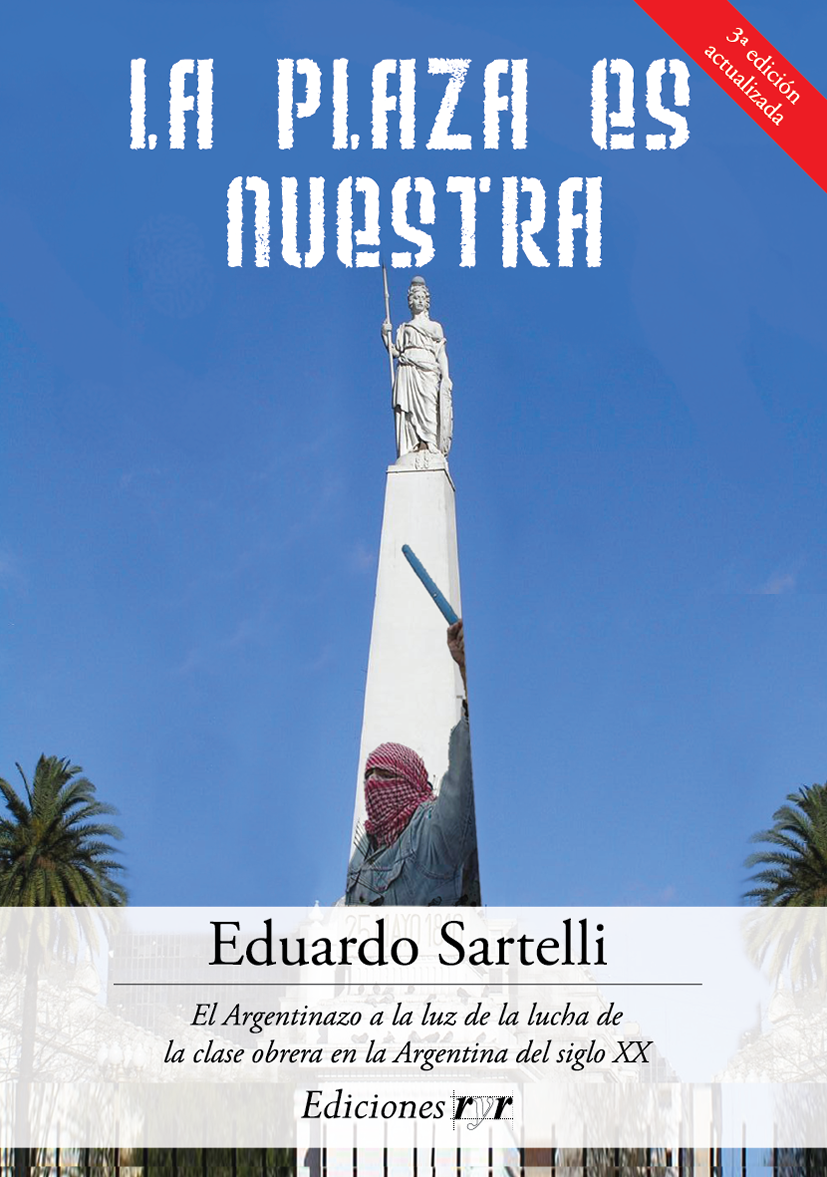 La plaza es nuestra. El Argentinazo a la luz de la lucha de la clase obrera en  la Argentina del siglo XX – Eduardo Sartelli - Vía Socialista - RyR